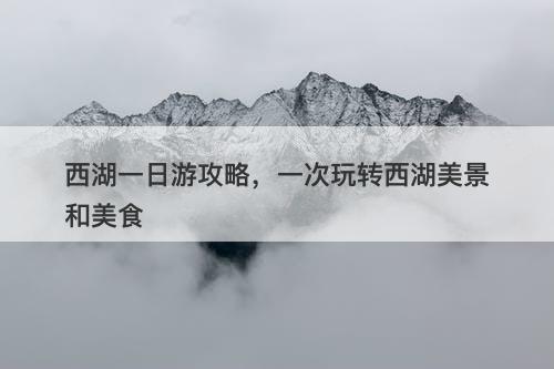 西湖一日游攻略，一次玩转西湖美景和美食