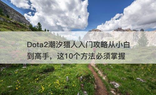 Dota2潮汐猎人入门攻略从小白到高手，这10个方法必须掌握