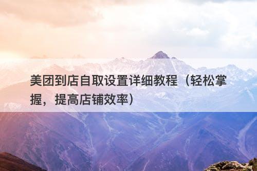 美团到店自取设置详细教程（轻松掌握，提高店铺效率）
