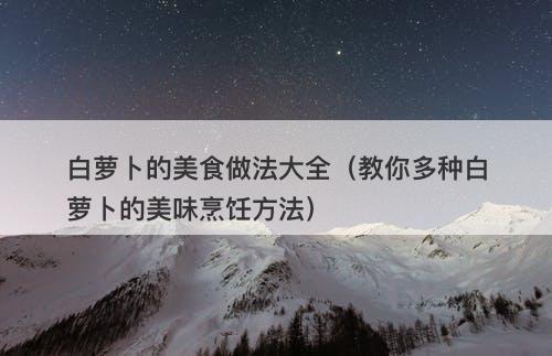 白萝卜的美食做法大全（教你多种白萝卜的美味烹饪方法）