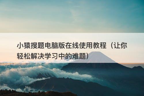 小猿搜题电脑版在线使用教程（让你轻松解决学习中的难题）