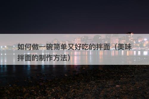 如何做一碗简单又好吃的拌面（美味拌面的制作方法）