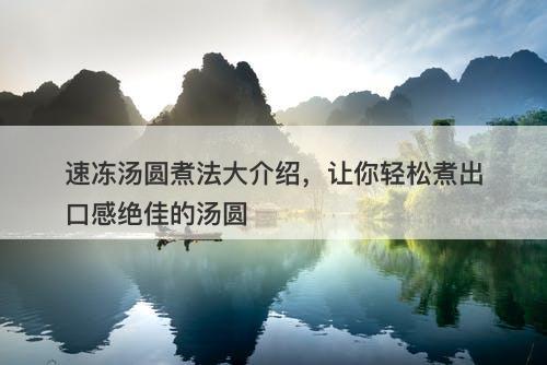 速冻汤圆煮法大介绍，让你轻松煮出口感绝佳的汤圆