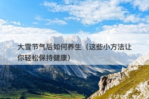 大雪节气后如何养生（这些小方法让你轻松保持健康）