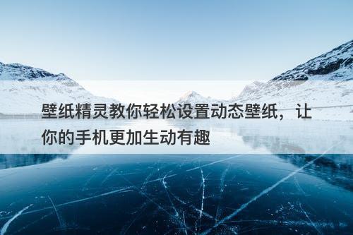 壁纸精灵教你轻松设置动态壁纸，让你的手机更加生动有趣