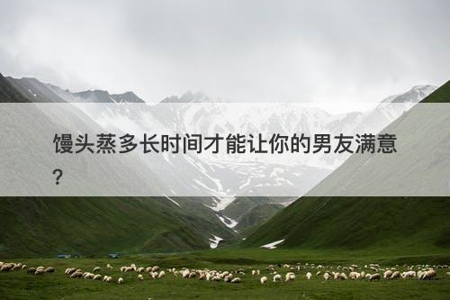 馒头蒸多长时间才能让你的男友满意？