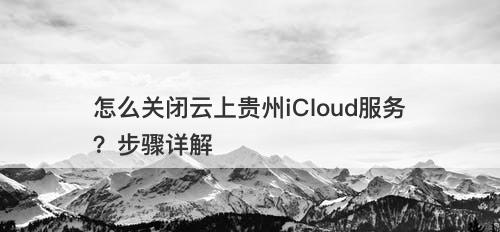 怎么关闭云上贵州iCloud服务？步骤详解