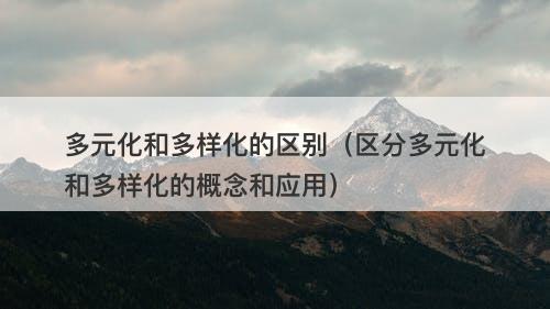 多元化和多样化的区别（区分多元化和多样化的概念和应用）