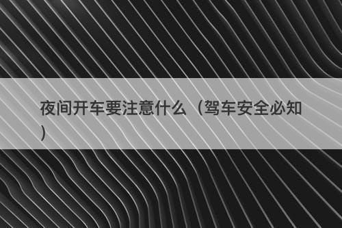 夜间开车要注意什么（驾车安全必知）