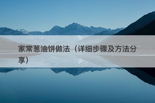 家常葱油饼做法（详细步骤及方法分享）