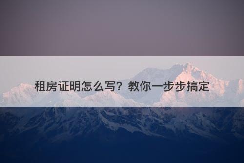 租房证明怎么写？教你一步步搞定