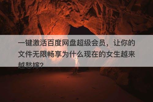 一键激活百度网盘超级会员，让你的文件无限畅享为什么现在的女生越来越愁嫁？