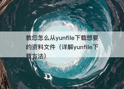 教您怎么从yunfile下载想要的资料文件（详解yunfile下载方法）