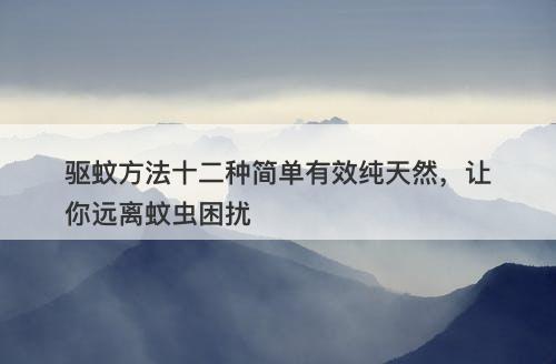 驱蚊方法十二种简单有效纯天然，让你远离蚊虫困扰