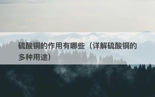 硫酸铜的作用有哪些（详解硫酸铜的多种用途）