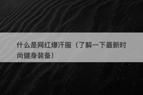 什么是网红爆汗服（了解一下最新时尚健身装备）