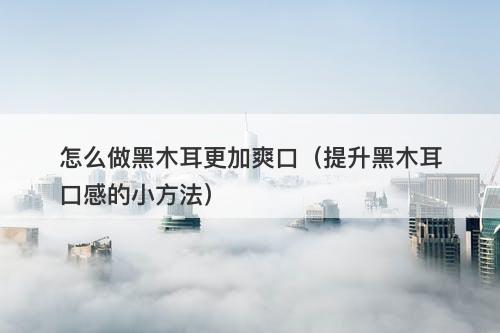 怎么做黑木耳更加爽口（提升黑木耳口感的小方法）