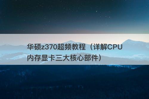 华硕z370超频教程（详解CPU内存显卡三大核心部件）