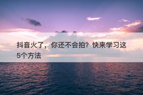 抖音火了，你还不会拍？快来学习这5个方法