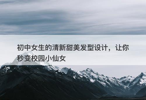 初中女生的清新甜美发型设计，让你秒变校园小仙女