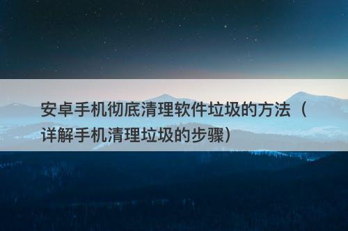 安卓手机彻底清理软件垃圾的方法(详解手机清理垃圾的步骤)-图1 安卓手机彻底清理软件垃圾的方法(详解手机清理垃圾的步骤)-图1