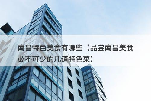 南昌特色美食有哪些（品尝南昌美食必不可少的几道特色菜）-图1