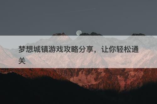 梦想城镇游戏攻略分享，让你轻松通关