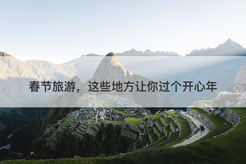 春节旅游，这些地方让你过个开心年-图1