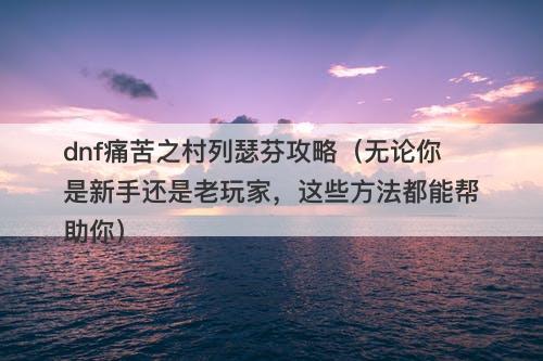 dnf痛苦之村列瑟芬攻略（无论你是新手还是老玩家，这些方法都能帮助你）