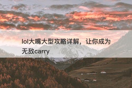 lol大嘴大型攻略详解，让你成为无敌carry