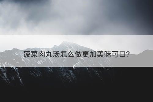 菠菜肉丸汤怎么做更加美味可口？
