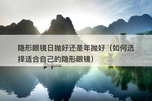 隐形眼镜日抛好还是年抛好（如何选择适合自己的隐形眼镜）