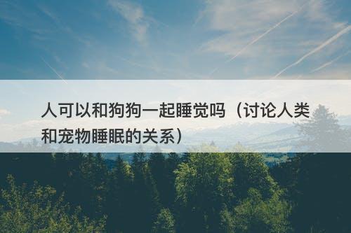 人可以和狗狗一起睡觉吗（讨论人类和宠物睡眠的关系）