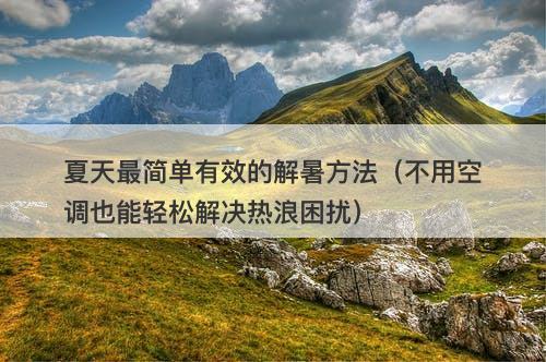 夏天最简单有效的解暑方法（不用空调也能轻松解决热浪困扰）