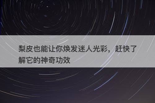 梨皮也能让你焕发迷人光彩，赶快了解它的神奇功效