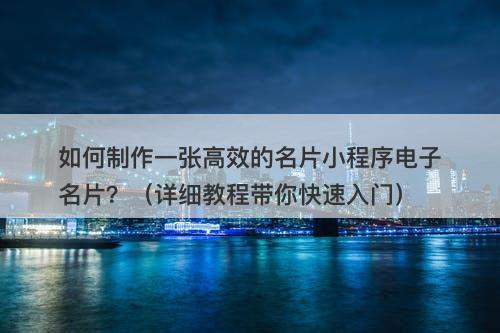如何制作一张高效的名片小程序电子名片？（详细教程带你快速入门）