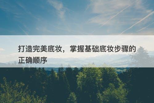 打造完美底妆，掌握基础底妆步骤的正确顺序
