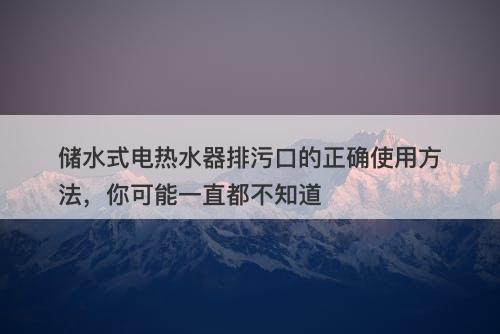储水式电热水器排污口的正确使用方法，你可能一直都不知道