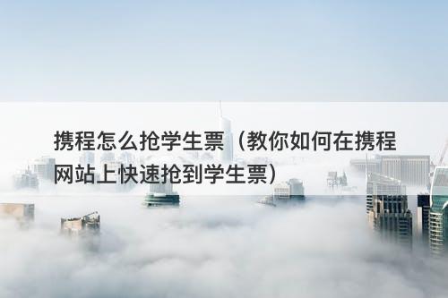 携程怎么抢学生票（教你如何在携程网站上快速抢到学生票）