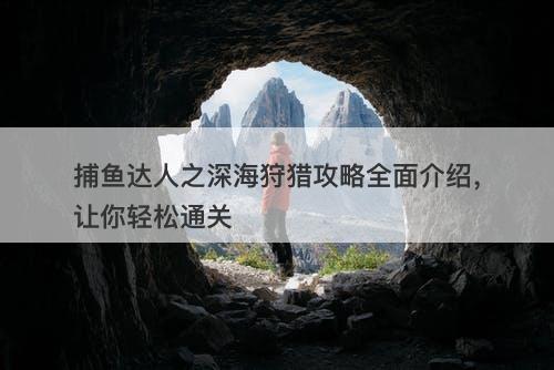 捕鱼达人之深海狩猎攻略全面介绍，让你轻松通关