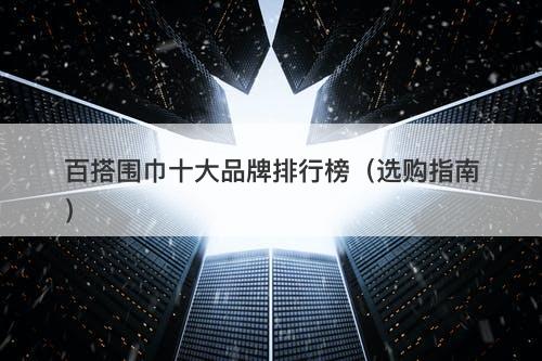 百搭围巾十大品牌排行榜（选购指南）