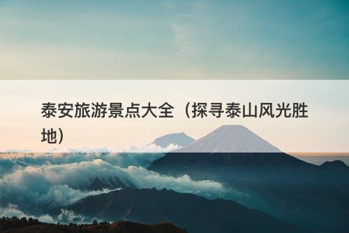 泰安旅游景点大全（探寻泰山风光胜地）