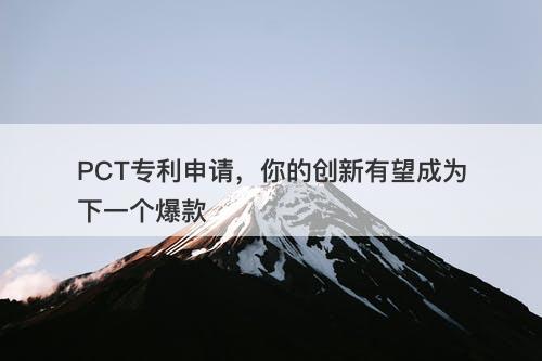 PCT专利申请，你的创新有望成为下一个爆款