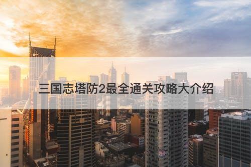 三国志塔防2最全通关攻略大介绍