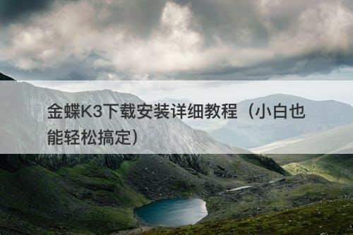 金蝶K3下载安装详细教程（小白也能轻松搞定）