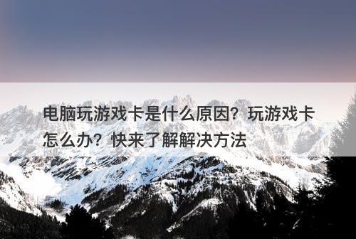 电脑玩游戏卡是什么原因？玩游戏卡怎么办？快来了解解决方法