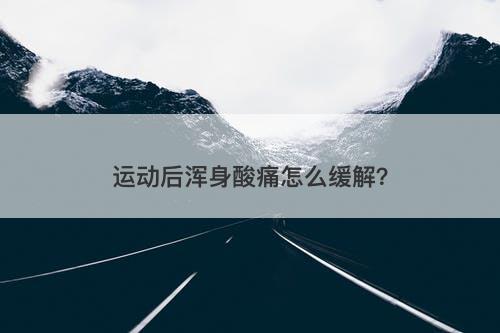 运动后浑身酸痛怎么缓解？