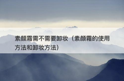 素颜霜需不需要卸妆（素颜霜的使用方法和卸妆方法）