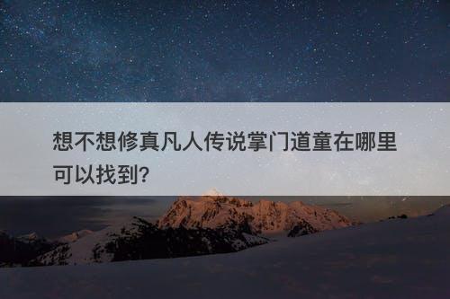 想不想修真凡人传说掌门道童在哪里可以找到？