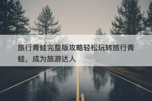 旅行青蛙完整版攻略轻松玩转旅行青蛙，成为旅游达人